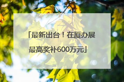 最新出台！在厦办展最高奖补600万元