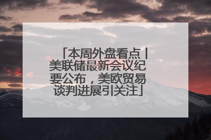 本周外盘看点丨美联储最新会议纪要公布，美欧贸易谈判进展引关注