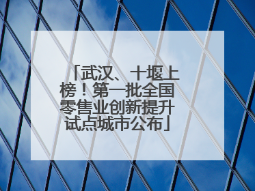 武汉、十堰上榜！第一批全国零售业创新提升试点城市公布