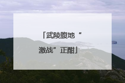 武陵腹地“激战”正酣