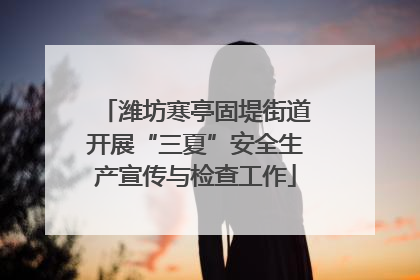 潍坊寒亭固堤街道开展“三夏”安全生产宣传与检查工作