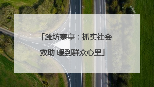 潍坊寒亭：抓实社会救助 暖到群众心里