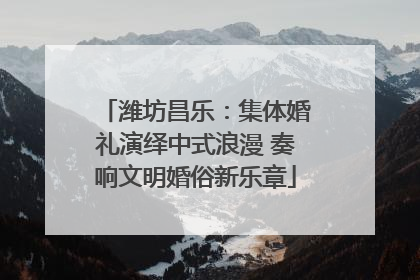 潍坊昌乐：集体婚礼演绎中式浪漫 奏响文明婚俗新乐章
