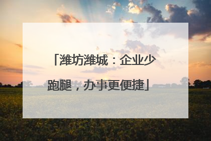 潍坊潍城：企业少跑腿，办事更便捷