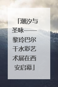 潮汐与圣咏——黎玲巴尔干水彩艺术展在西安启幕