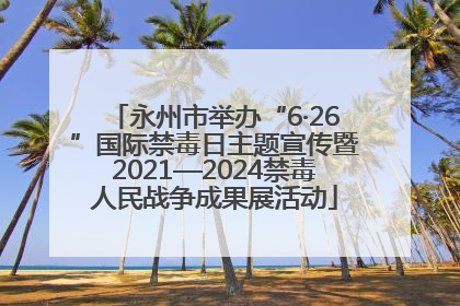 永州市举办“6·26”国际禁毒日主题宣传暨2021—2024禁毒人民战争成果展活动