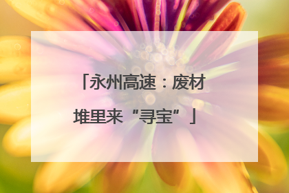 永州高速：废材堆里来“寻宝”