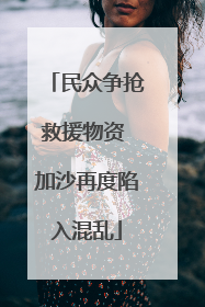 民众争抢救援物资 加沙再度陷入混乱