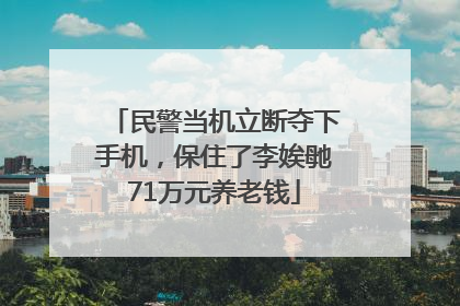 民警当机立断夺下手机，保住了李娭毑71万元养老钱