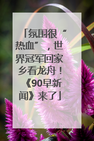 氛围很“热血”，世界冠军回家乡看龙舟！《90早新闻》来了