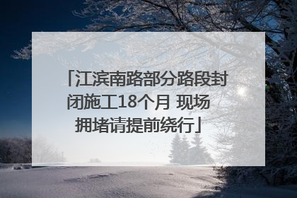 江滨南路部分路段封闭施工18个月 现场拥堵请提前绕行
