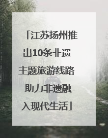 江苏扬州推出10条非遗主题旅游线路 助力非遗融入现代生活