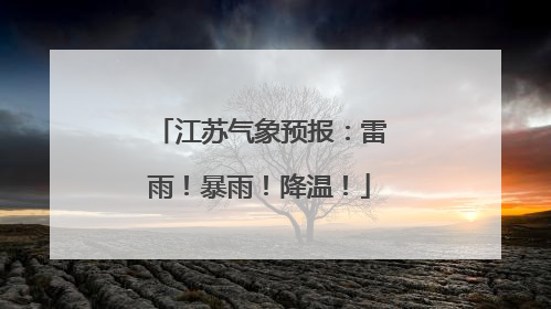 江苏气象预报：雷雨！暴雨！降温！