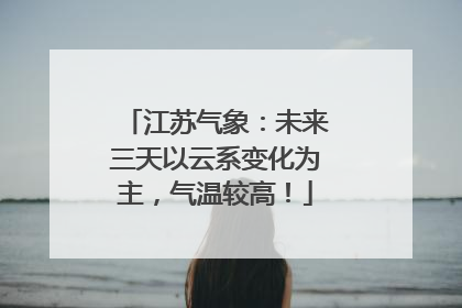 江苏气象：未来三天以云系变化为主，气温较高！