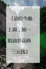 油价今晚上调，加一箱油多花两三元钱