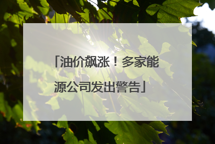 油价飙涨！多家能源公司发出警告