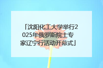 沈阳化工大学举行2025年俄罗斯院士专家辽宁行活动开幕式