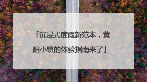 沉浸式度假新范本，黄阳小镇的体验指南来了