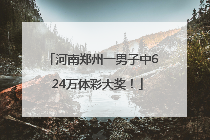 河南郑州一男子中624万体彩大奖！