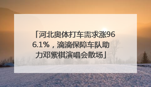 河北奥体打车需求涨966.1%，滴滴保障车队助力邓紫棋演唱会散场
