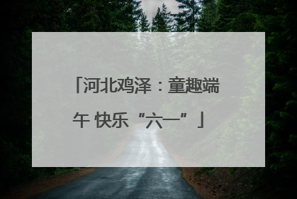 河北鸡泽：童趣端午 快乐“六一”
