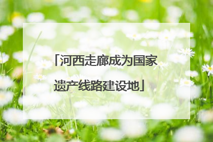 河西走廊成为国家遗产线路建设地