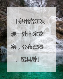 泉州洛江发现一处南宋龙窑，分布瓷器、窑具等