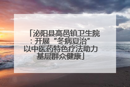 泌阳县高邑镇卫生院：开展“冬病夏治” 以中医药特色疗法助力基层群众健康
