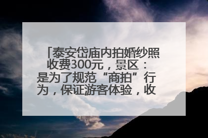 泰安岱庙内拍婚纱照收费300元，景区：是为了规范“商拍”行为，保证游客体验，收取费用全部上交国库