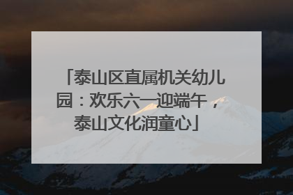 泰山区直属机关幼儿园：欢乐六一迎端午，泰山文化润童心