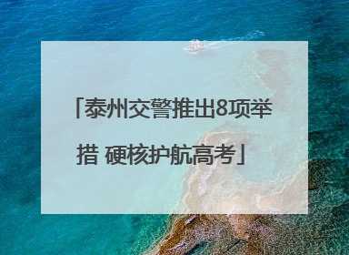 泰州交警推出8项举措 硬核护航高考
