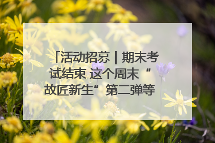 活动招募｜期末考试结束 这个周末“故匠新生”第二弹等着同学们来体验！