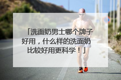 洗面奶男士哪个牌子好用，什么样的洗面奶比较好用更科学！