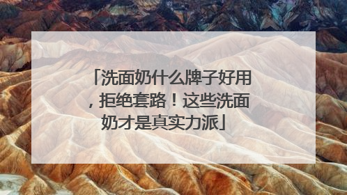 洗面奶什么牌子好用，拒绝套路！这些洗面奶才是真实力派