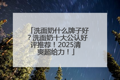 洗面奶什么牌子好？洗面奶十大公认好评推荐！2025清爽超给力！