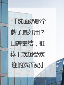 洗面奶哪个牌子最好用？口碑集结，推荐十款超受欢迎的洗面奶