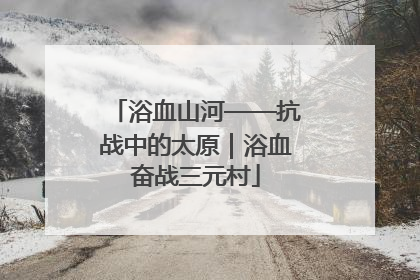 浴血山河——抗战中的太原｜浴血奋战三元村