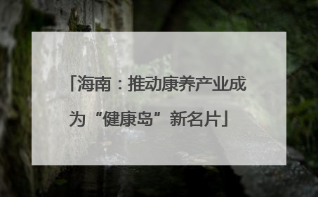 海南：推动康养产业成为“健康岛”新名片