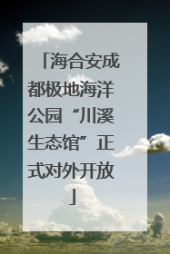 海合安成都极地海洋公园“川溪生态馆”正式对外开放