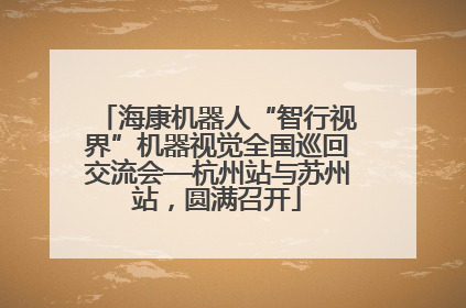 海康机器人“智行视界”机器视觉全国巡回交流会—杭州站与苏州站，圆满召开