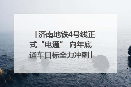 济南地铁4号线正式“电通” 向年底通车目标全力冲刺