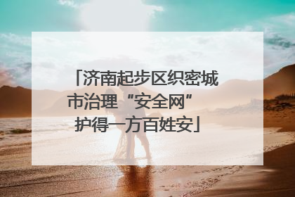 济南起步区织密城市治理“安全网” 护得一方百姓安