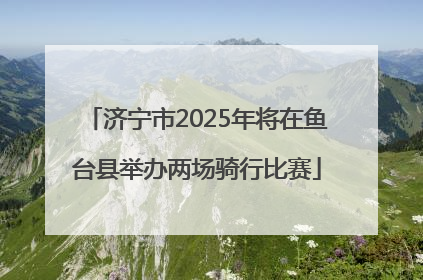 济宁市2025年将在鱼台县举办两场骑行比赛