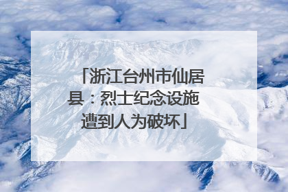 浙江台州市仙居县：烈士纪念设施遭到人为破坏