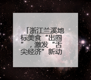 浙江兰溪地标美食“出圈”，激发“舌尖经济”新动能