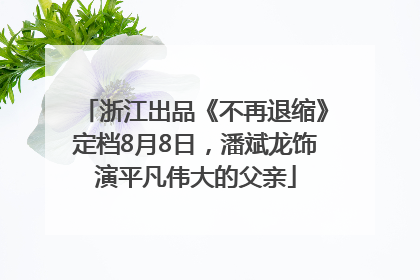 浙江出品《不再退缩》定档8月8日，潘斌龙饰演平凡伟大的父亲