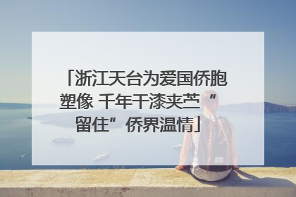 浙江天台为爱国侨胞塑像 千年干漆夹苎“留住”侨界温情