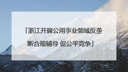 浙江开展公用事业领域反垄断合规辅导 促公平竞争