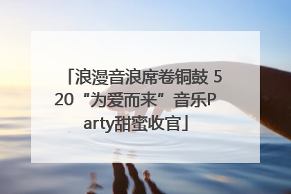 浪漫音浪席卷铜鼓 520“为爱而来”音乐Party甜蜜收官