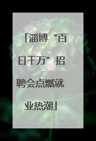 淄博“百日千万”招聘会点燃就业热潮